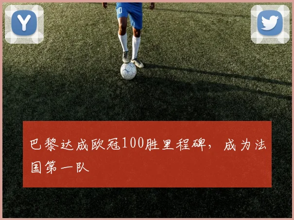 巴黎达成欧冠100胜里程碑，成为法国第一队