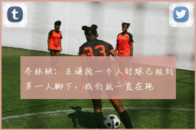 乔林顿：去逼抢一个人时球已经到另一人脚下，我们就一直在跑